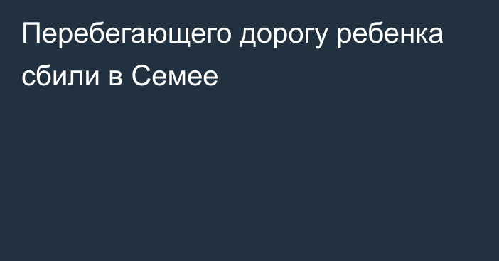 Перебегающего дорогу ребенка сбили в Семее