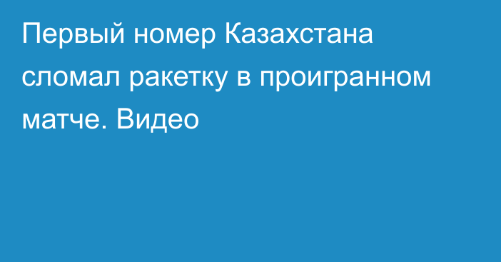 Первый номер Казахстана сломал ракетку в проигранном матче. Видео