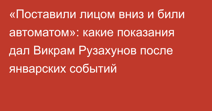 «Поставили лицом вниз и били автоматом»: какие показания дал Викрам Рузахунов после январских событий