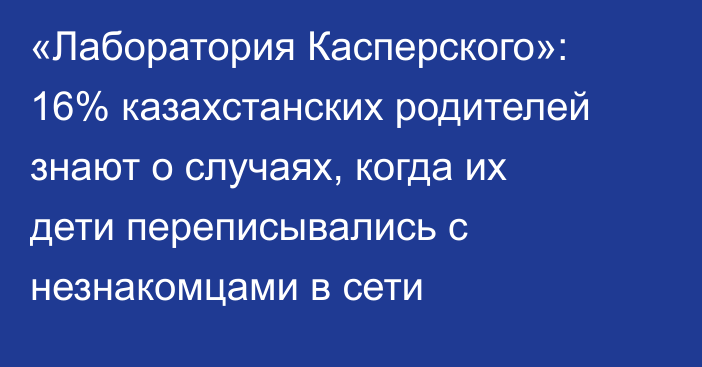 «Лаборатория Касперского»: 16% казахстанских родителей знают о случаях, когда их дети переписывались с незнакомцами в сети