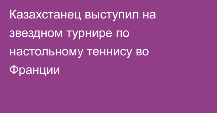 Казахстанец выступил на звездном турнире по настольному теннису во Франции