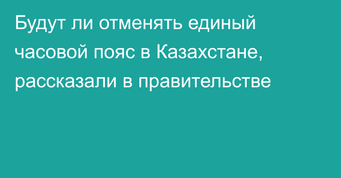 Будут ли отменять единый часовой пояс в Казахстане, рассказали в правительстве