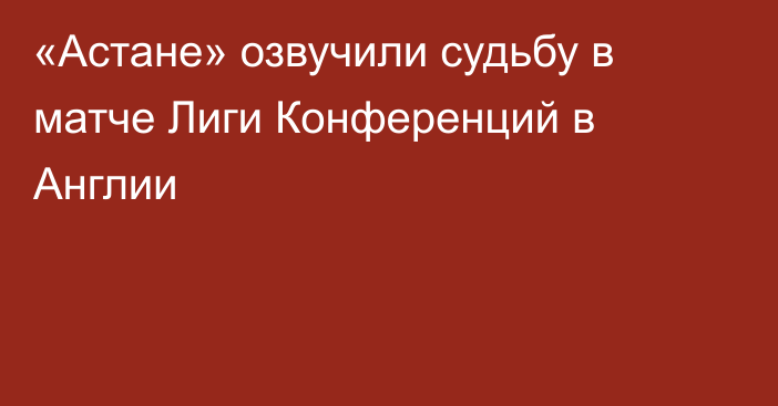 «Астане» озвучили судьбу в матче Лиги Конференций в Англии