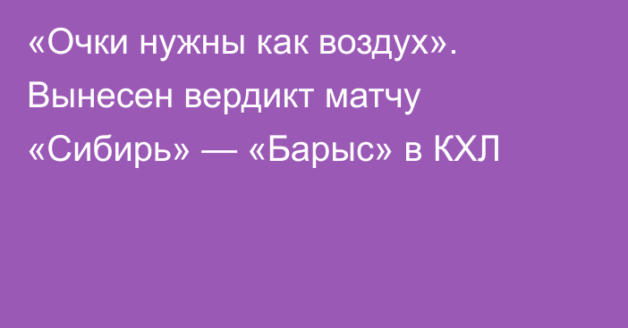 «Очки нужны как воздух». Вынесен вердикт матчу «Сибирь» — «Барыс» в КХЛ