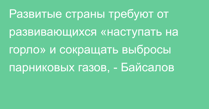 Развитые страны требуют от развивающихся «наступать на горло» и сокращать выбросы парниковых газов, - Байсалов