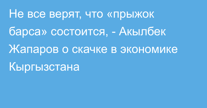 Не все верят, что «прыжок барса» состоится, - Акылбек Жапаров о скачке в экономике Кыргызстана