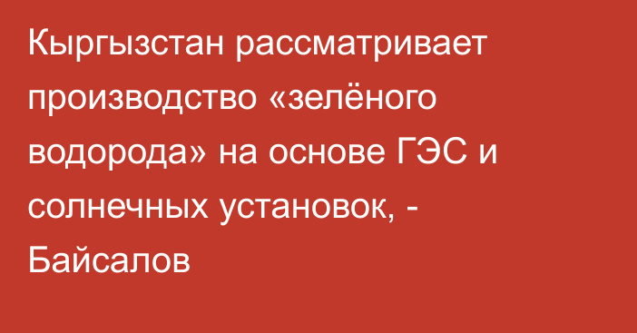 Кыргызстан рассматривает производство «зелёного водорода» на основе ГЭС и солнечных установок, - Байсалов