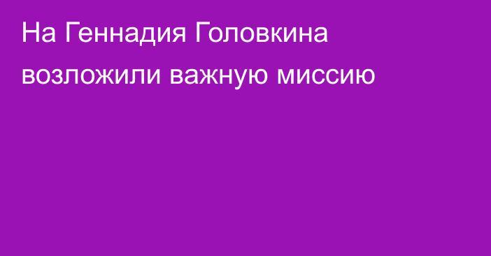 На Геннадия Головкина возложили важную миссию