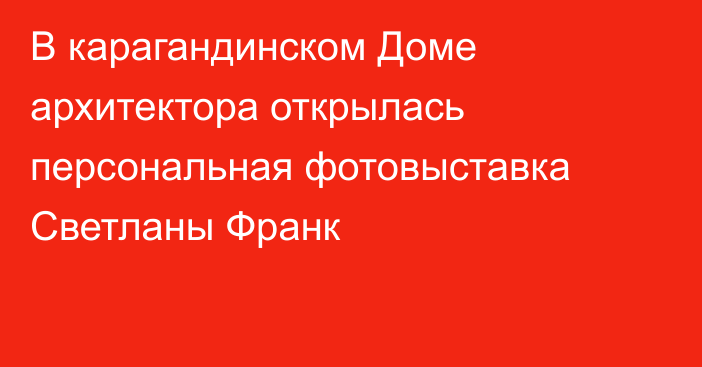 В карагандинском Доме архитектора открылась персональная фотовыставка Светланы Франк