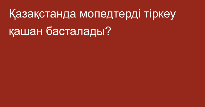 Қазақстанда мопедтерді тіркеу қашан басталады?