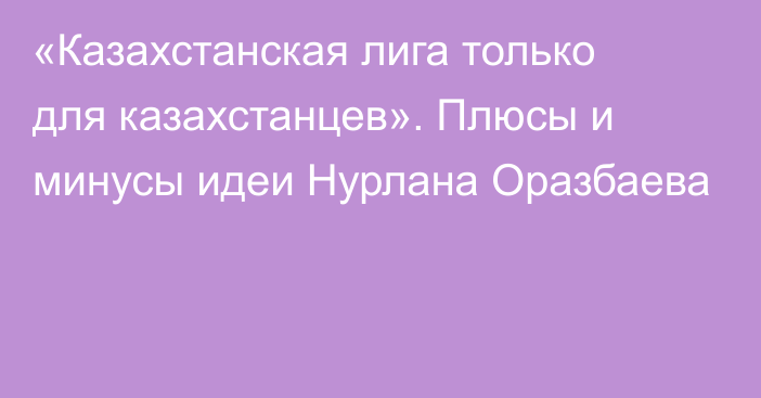 «Казахстанская лига только для казахстанцев». Плюсы и минусы идеи Нурлана Оразбаева