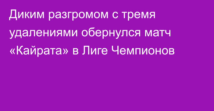 Диким разгромом с тремя удалениями обернулся матч «Кайрата» в Лиге Чемпионов