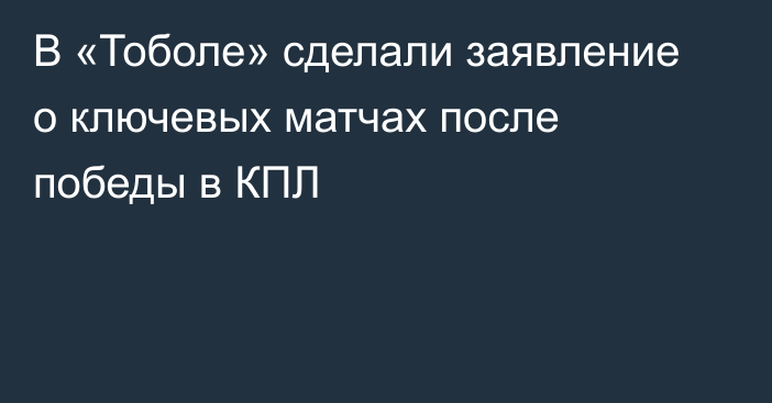 В «Тоболе» сделали заявление о ключевых матчах после победы в КПЛ