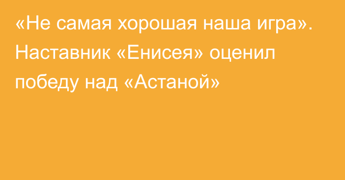 «Не самая хорошая наша игра». Наставник «Енисея» оценил победу над «Астаной»