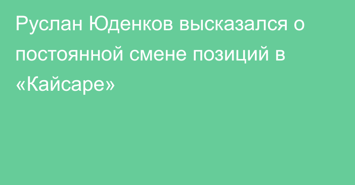 Руслан Юденков высказался о постоянной смене позиций в «Кайсаре»