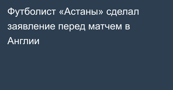 Футболист «Астаны» сделал заявление перед матчем в Англии