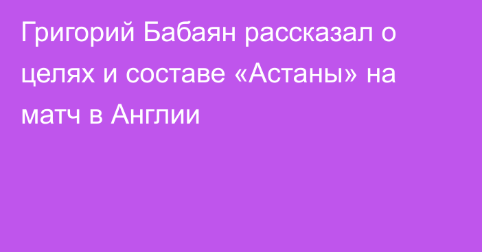 Григорий Бабаян рассказал о целях и составе «Астаны» на матч в Англии