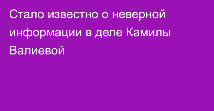 Стало известно о неверной информации в деле Камилы Валиевой