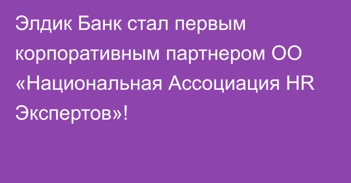 Элдик Банк стал первым корпоративным партнером ОО «Национальная Ассоциация HR Экспертов»!