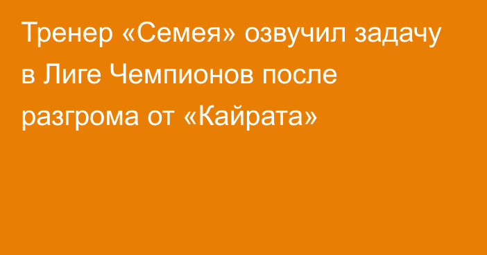 Тренер «Семея» озвучил задачу в Лиге Чемпионов после разгрома от «Кайрата»