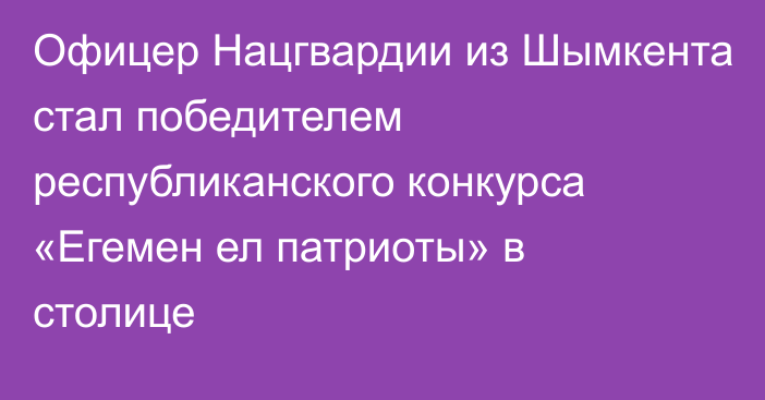 Офицер Нацгвардии из Шымкента стал победителем республиканского конкурса «Егемен ел патриоты» в столице