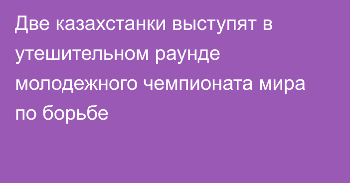 Две казахстанки выступят в утешительном раунде молодежного чемпионата мира по борьбе