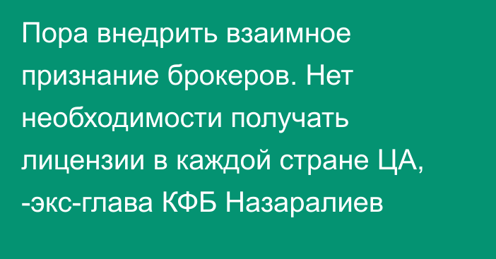 Пора внедрить взаимное признание брокеров. Нет необходимости получать лицензии в каждой стране ЦА, -экс-глава КФБ Назаралиев