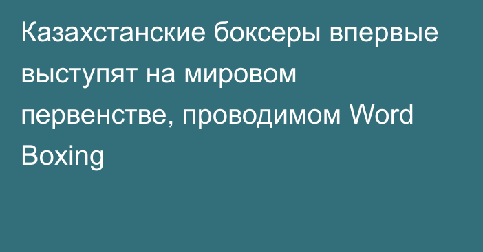 Казахстанские боксеры впервые выступят на мировом первенстве, проводимом Word Boxing