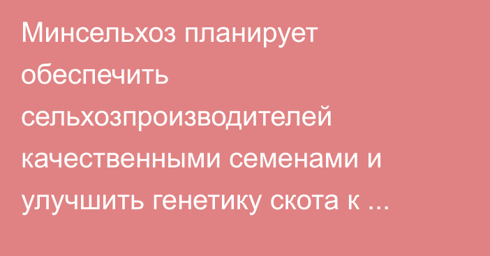 Минсельхоз планирует обеспечить сельхозпроизводителей качественными семенами и улучшить генетику скота к 2030 году