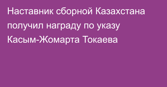 Наставник сборной Казахстана получил награду по указу Касым-Жомарта Токаева