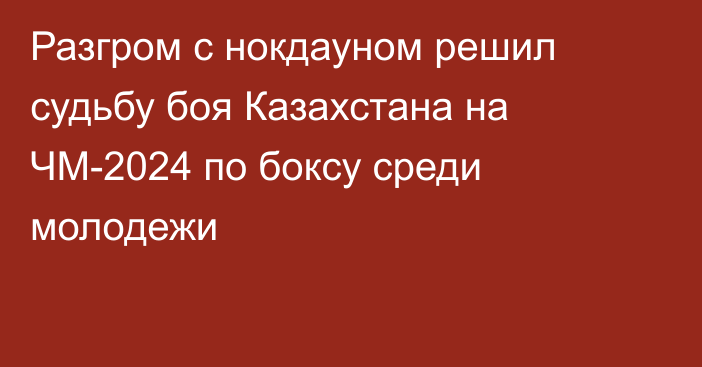 Разгром с нокдауном решил судьбу боя Казахстана на ЧМ-2024 по боксу среди молодежи