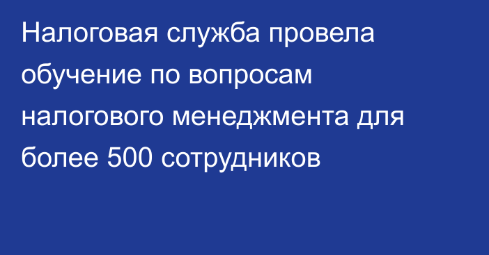 Налоговая служба провела обучение по вопросам налогового менеджмента для более 500 сотрудников