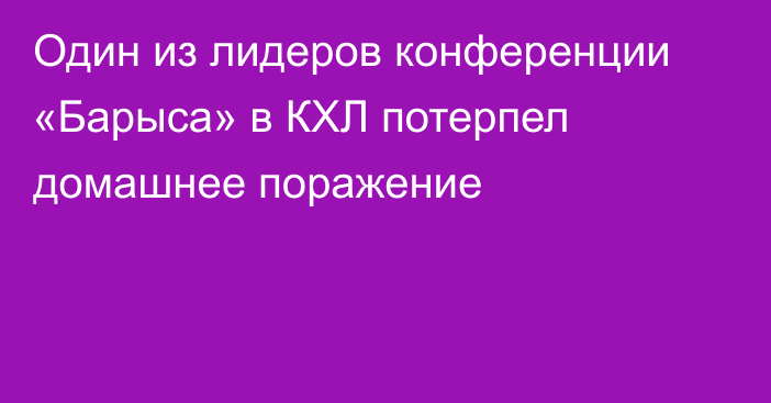 Один из лидеров конференции «Барыса» в КХЛ потерпел домашнее поражение