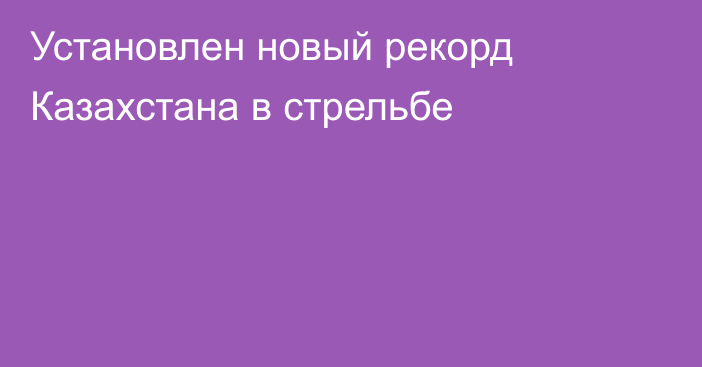 Установлен новый рекорд Казахстана в стрельбе