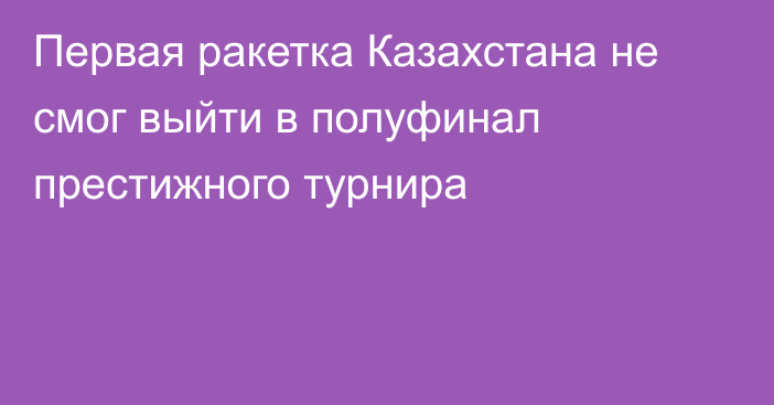 Первая ракетка Казахстана не смог выйти в полуфинал престижного турнира