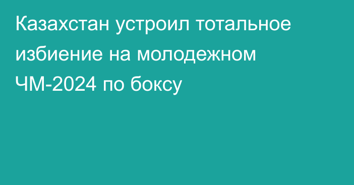 Казахстан устроил тотальное избиение на молодежном ЧМ-2024 по боксу