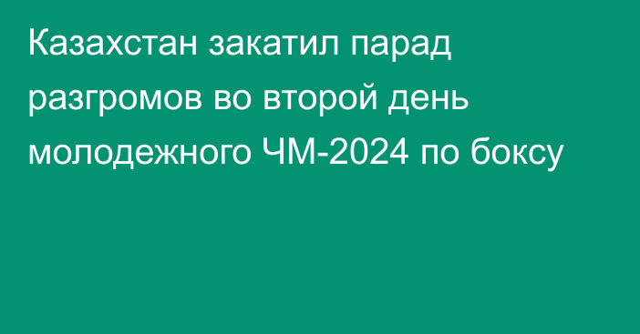 Казахстан закатил парад разгромов во второй день молодежного ЧМ-2024 по боксу