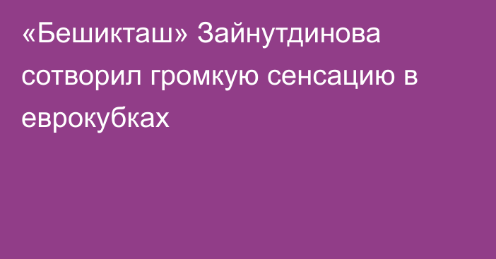 «Бешикташ» Зайнутдинова сотворил громкую сенсацию в еврокубках