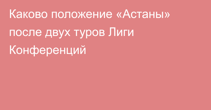 Каково положение «Астаны» после двух туров Лиги Конференций