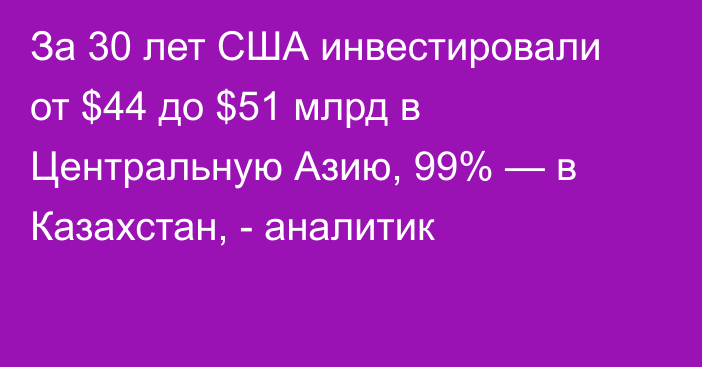 За 30 лет США инвестировали от $44 до $51 млрд в Центральную Азию, 99% — в Казахстан, - аналитик