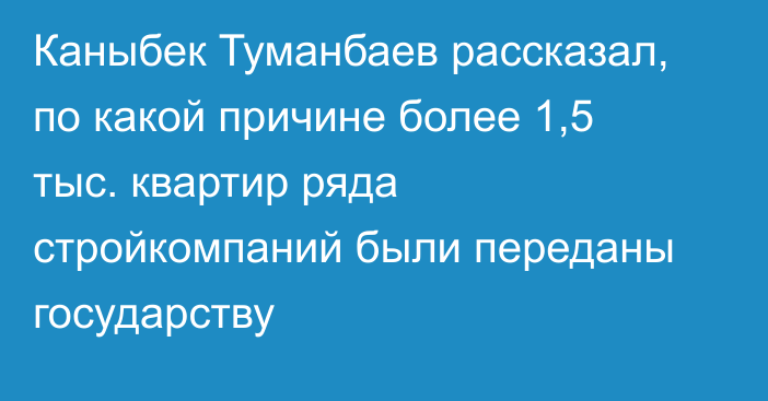 Каныбек Туманбаев рассказал, по какой причине более 1,5 тыс. квартир ряда стройкомпаний были переданы государству