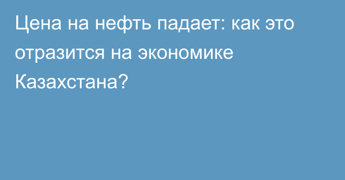 Цена на нефть падает: как это отразится на экономике Казахстана?