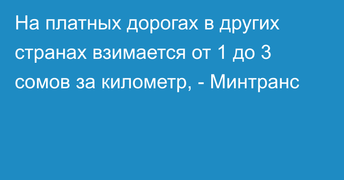 На платных дорогах в других странах взимается от 1 до 3 сомов за километр, - Минтранс