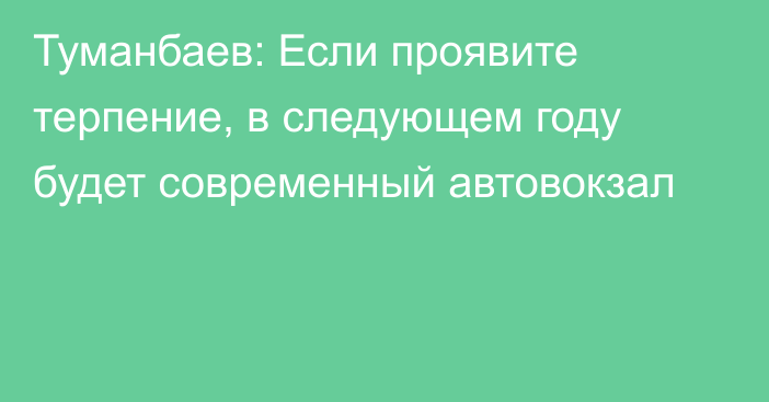 Туманбаев: Если проявите терпение, в следующем году будет современный автовокзал