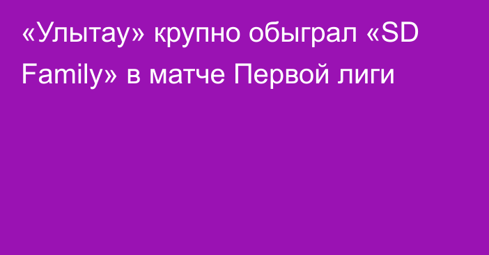 «Улытау» крупно обыграл «SD Family» в матче Первой лиги