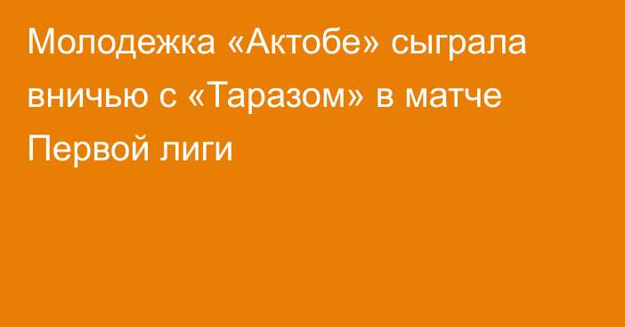 Молодежка «Актобе» сыграла вничью с «Таразом» в матче Первой лиги