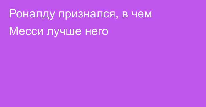 Роналду признался, в чем Месси лучше него