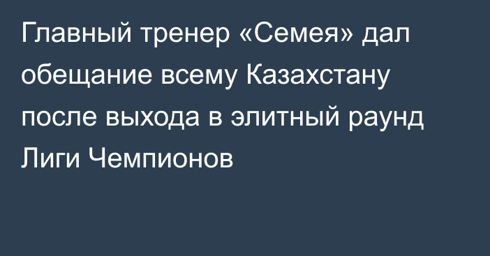 Главный тренер «Семея» дал обещание всему Казахстану после выхода в элитный раунд Лиги Чемпионов