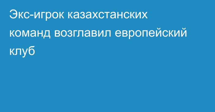 Экс-игрок казахстанских команд возглавил европейский клуб