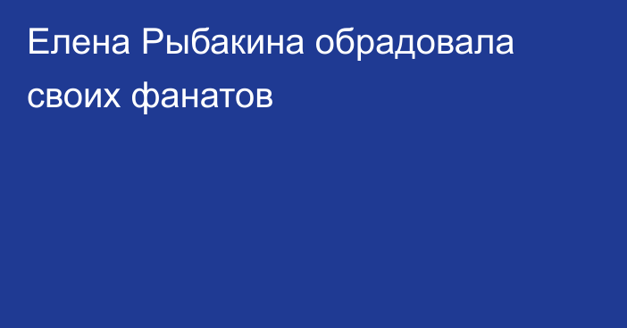 Елена Рыбакина обрадовала своих фанатов